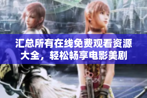 汇总所有在线免费观看资源大全，轻松畅享电影美剧