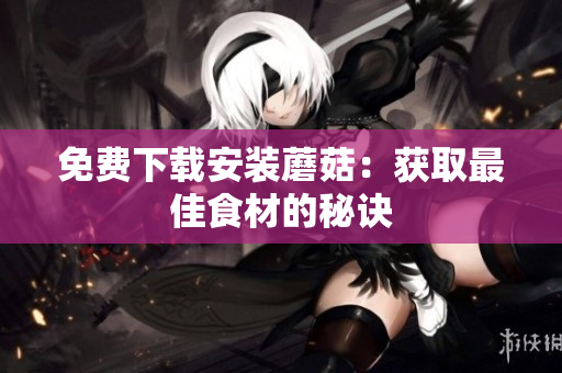 免费下载安装蘑菇：获取最佳食材的秘诀