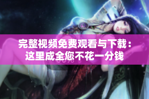 完整视频免费观看与下载：这里成全您不花一分钱