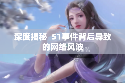 深度揭秘  51事件背后导致的网络风波