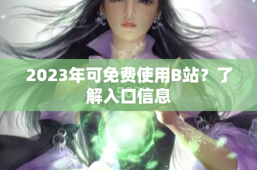2023年可免费使用B站？了解入口信息