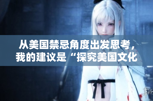 从美国禁忌角度出发思考，我的建议是“探究美国文化中的禁忌及其影响”。