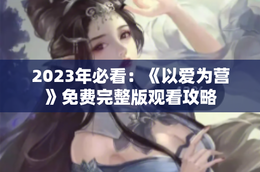 2023年必看：《以爱为营》免费完整版观看攻略