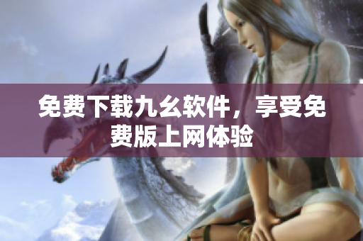 免费下载九幺软件，享受免费版上网体验