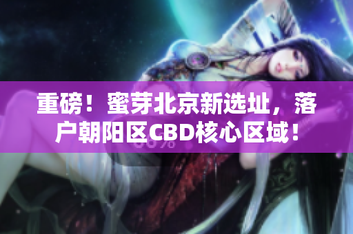 重磅！蜜芽北京新选址，落户朝阳区CBD核心区域！