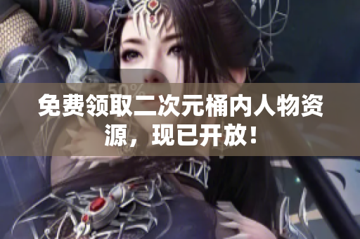 免费领取二次元桶内人物资源，现已开放！