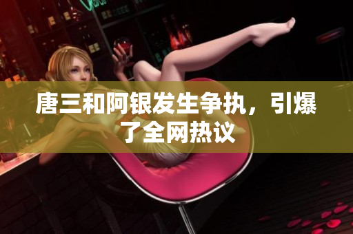 唐三和阿银发生争执，引爆了全网热议