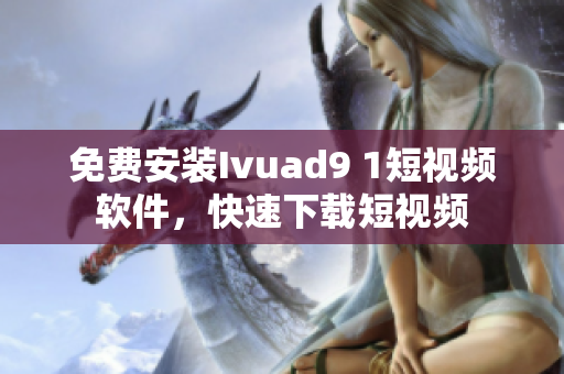 免费安装Ivuad9 1短视频软件，快速下载短视频