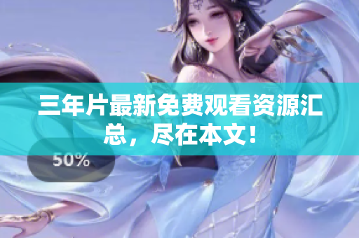 三年片最新免费观看资源汇总，尽在本文！