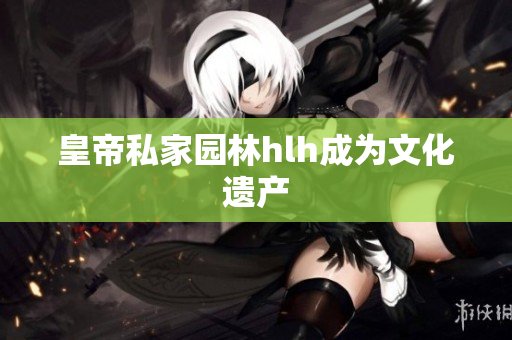皇帝私家园林hlh成为文化遗产