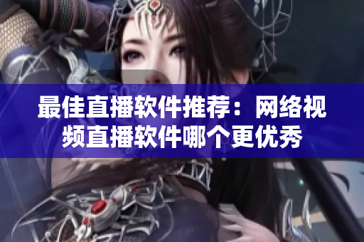 最佳直播软件推荐：网络视频直播软件哪个更优秀