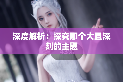 深度解析：探究那个大且深刻的主题