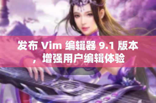 发布 Vim 编辑器 9.1 版本，增强用户编辑体验