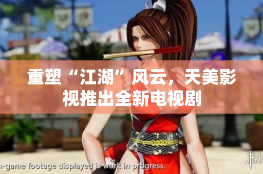 重塑“江湖”风云，天美影视推出全新电视剧