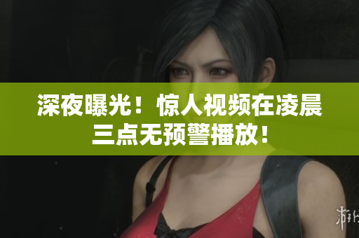 深夜曝光！惊人视频在凌晨三点无预警播放！