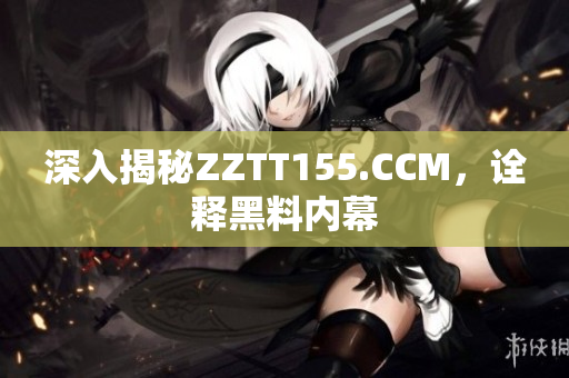 深入揭秘ZZTT155.CCM，诠释黑料内幕