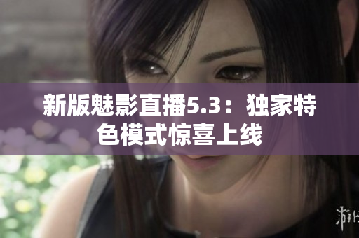 新版魅影直播5.3：独家特色模式惊喜上线