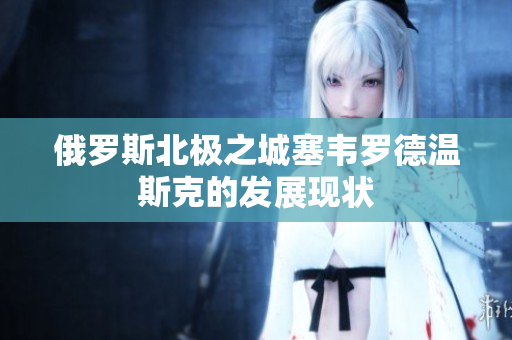 俄罗斯北极之城塞韦罗德温斯克的发展现状