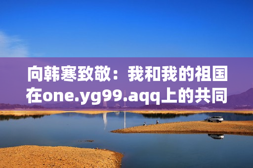 向韩寒致敬：我和我的祖国在one.yg99.aqq上的共同体验