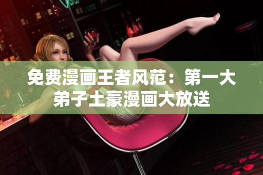 免费漫画王者风范：第一大弟子土豪漫画大放送