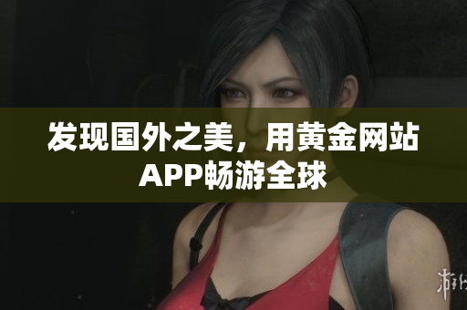 发现国外之美，用黄金网站APP畅游全球