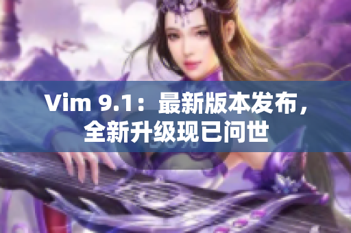Vim 9.1：最新版本发布，全新升级现已问世