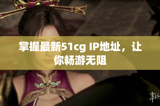 掌握最新51cg IP地址，让你畅游无阻