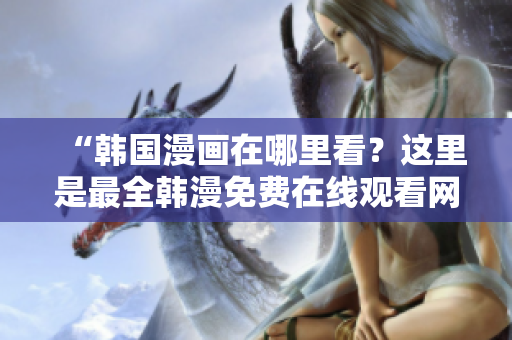 “韩国漫画在哪里看？这里是最全韩漫免费在线观看网站”