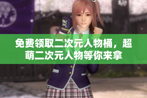 免费领取二次元人物桶，超萌二次元人物等你来拿