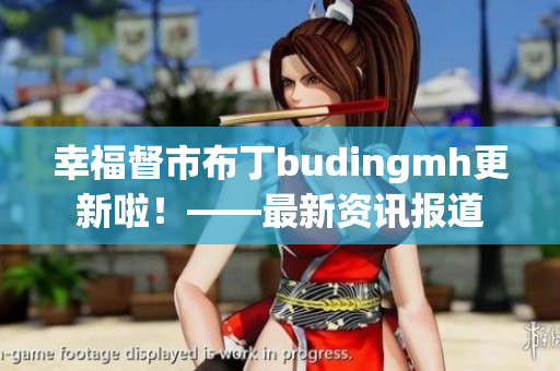 幸福督市布丁budingmh更新啦！——最新资讯报道