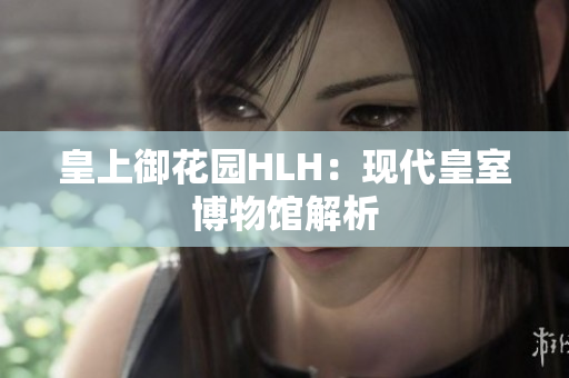 皇上御花园HLH：现代皇室博物馆解析