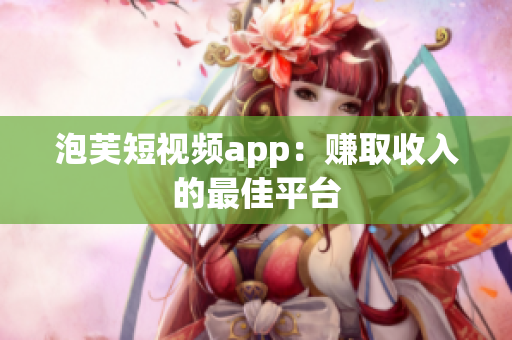 泡芙短视频app：赚取收入的最佳平台