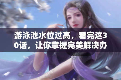 游泳池水位过高，看完这30话，让你掌握完美解决办法！