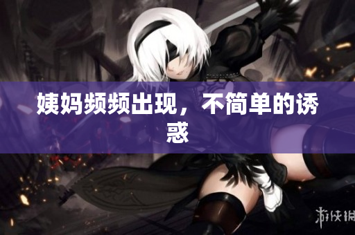姨妈频频出现，不简单的诱惑