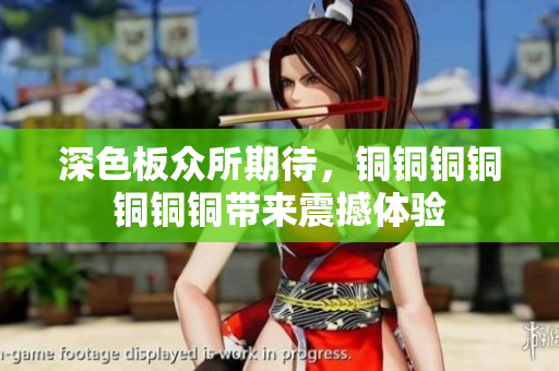 深色板众所期待，铜铜铜铜铜铜铜带来震撼体验
