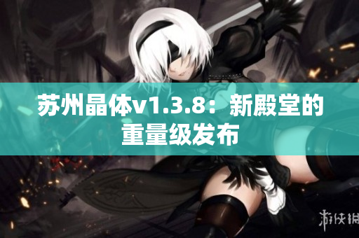 苏州晶体v1.3.8：新殿堂的重量级发布