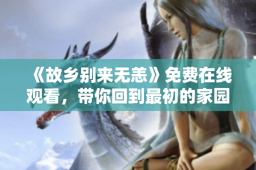 《故乡别来无恙》免费在线观看，带你回到最初的家园