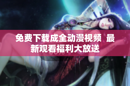 免费下载成全动漫视频  最新观看福利大放送