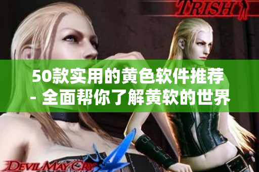 50款实用的黄色软件推荐 - 全面帮你了解黄软的世界