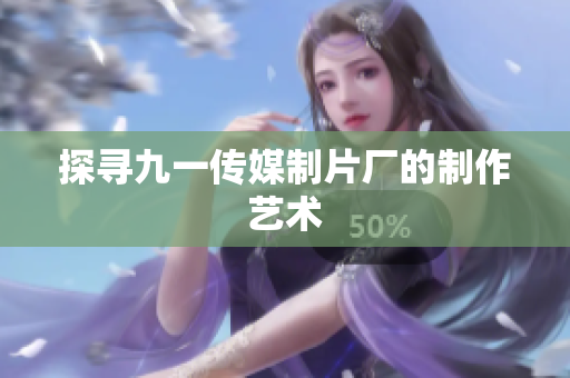 探寻九一传媒制片厂的制作艺术