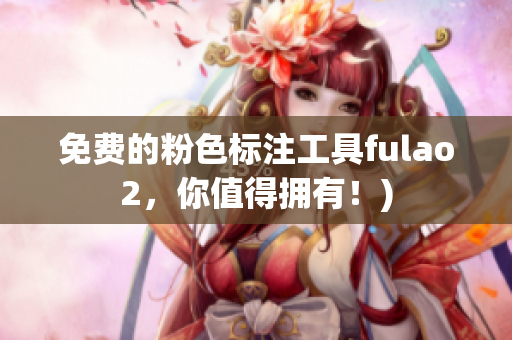 免费的粉色标注工具fulao2，你值得拥有！)