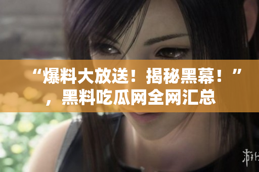 “爆料大放送！揭秘黑幕！”，黑料吃瓜网全网汇总