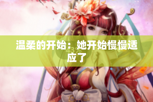温柔的开始：她开始慢慢适应了