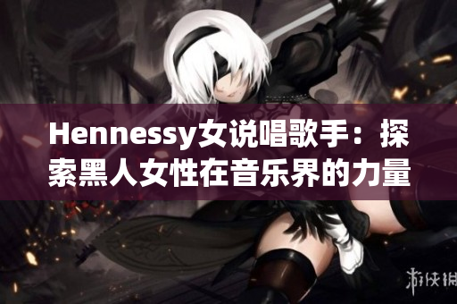 Hennessy女说唱歌手：探索黑人女性在音乐界的力量