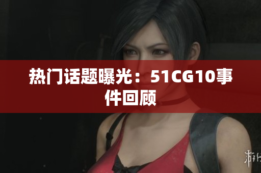热门话题曝光：51CG10事件回顾