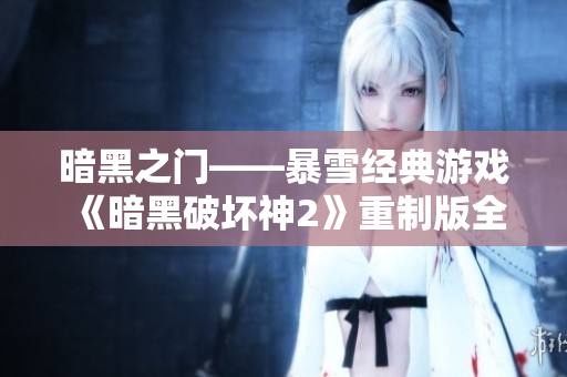 暗黑之门——暴雪经典游戏《暗黑破坏神2》重制版全新发布