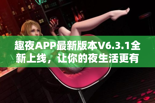 趣夜APP最新版本V6.3.1全新上线，让你的夜生活更有趣