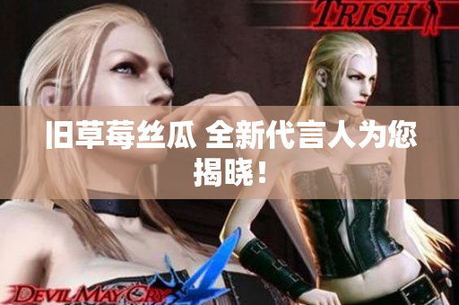 旧草莓丝瓜 全新代言人为您揭晓！