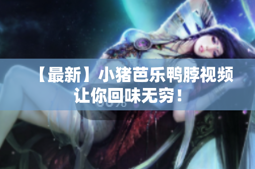 【最新】小猪芭乐鸭脖视频让你回味无穷！