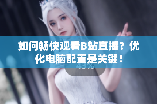 如何畅快观看B站直播？优化电脑配置是关键！
